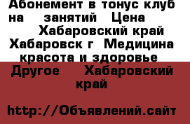 Абонемент в тонус клуб на 26 занятий › Цена ­ 15 000 - Хабаровский край, Хабаровск г. Медицина, красота и здоровье » Другое   . Хабаровский край